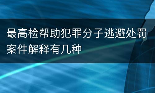 最高检帮助犯罪分子逃避处罚案件解释有几种