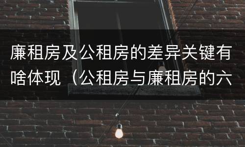廉租房及公租房的差异关键有啥体现（公租房与廉租房的六大区别）