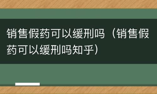 销售假药可以缓刑吗（销售假药可以缓刑吗知乎）