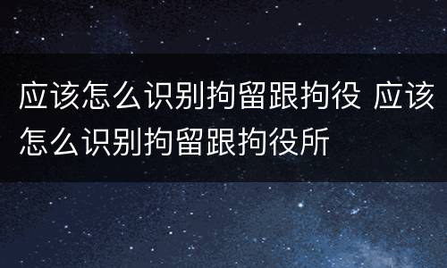 应该怎么识别拘留跟拘役 应该怎么识别拘留跟拘役所