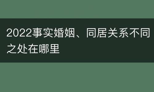 2022事实婚姻、同居关系不同之处在哪里