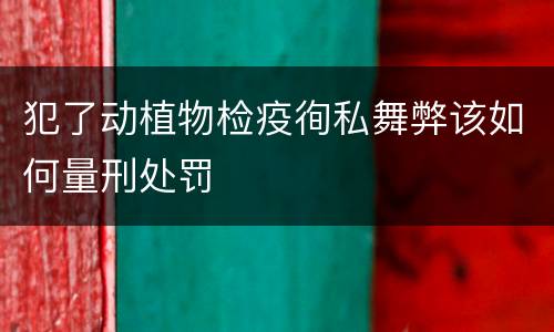 犯了动植物检疫徇私舞弊该如何量刑处罚