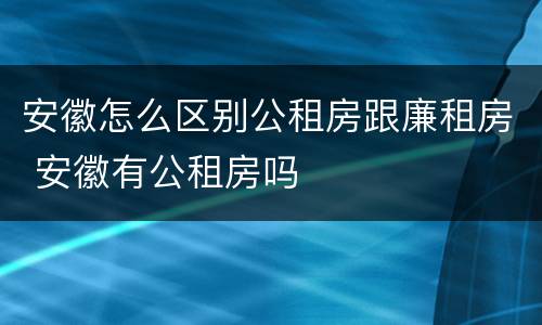 安徽怎么区别公租房跟廉租房 安徽有公租房吗
