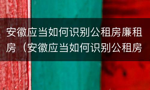 安徽应当如何识别公租房廉租房（安徽应当如何识别公租房廉租房的标准）