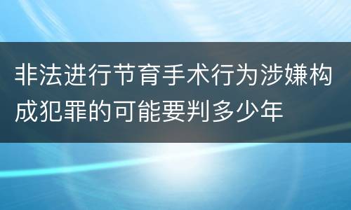 非法进行节育手术行为涉嫌构成犯罪的可能要判多少年