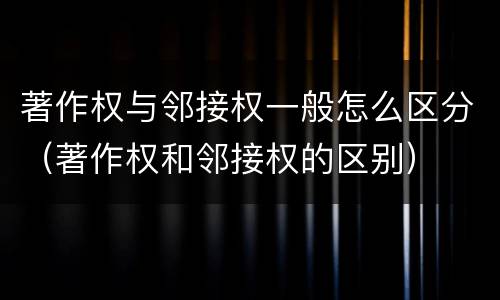 著作权与邻接权一般怎么区分（著作权和邻接权的区别）