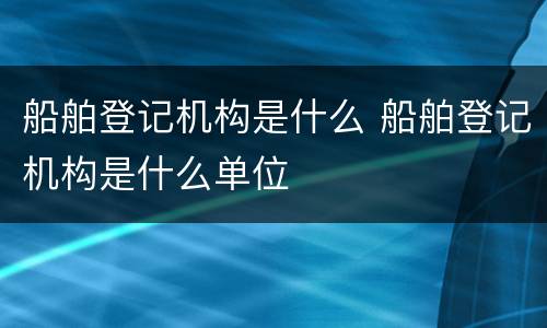 船舶登记机构是什么 船舶登记机构是什么单位