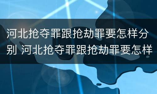 河北抢夺罪跟抢劫罪要怎样分别 河北抢夺罪跟抢劫罪要怎样分别认定