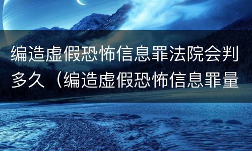 编造虚假恐怖信息罪法院会判多久（编造虚假恐怖信息罪量刑）