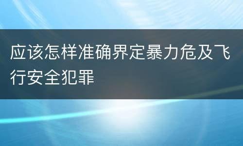 应该怎样准确界定暴力危及飞行安全犯罪
