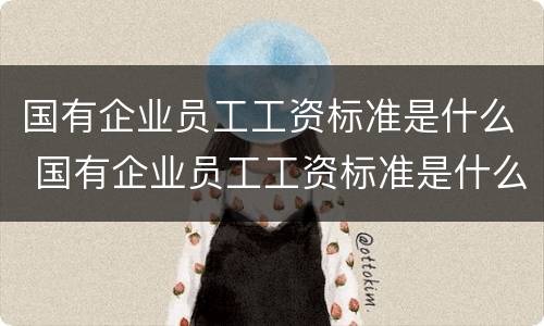 国有企业员工工资标准是什么 国有企业员工工资标准是什么意思