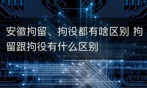 安徽拘留、拘役都有啥区别 拘留跟拘役有什么区别