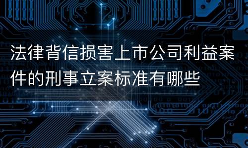 法律背信损害上市公司利益案件的刑事立案标准有哪些