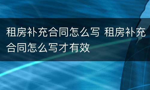 租房补充合同怎么写 租房补充合同怎么写才有效