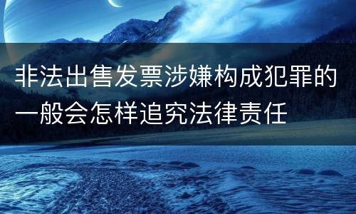 非法出售发票涉嫌构成犯罪的一般会怎样追究法律责任