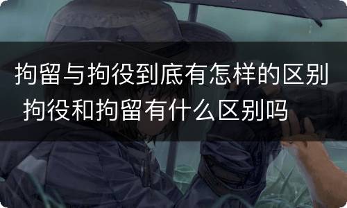 拘留与拘役到底有怎样的区别 拘役和拘留有什么区别吗