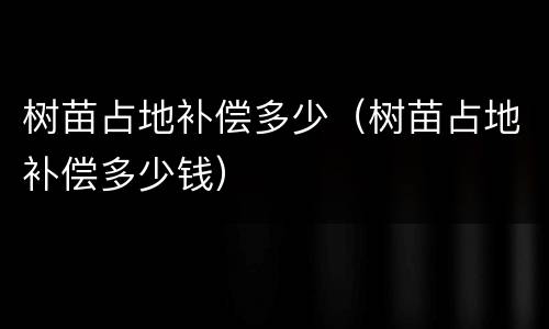 树苗占地补偿多少（树苗占地补偿多少钱）