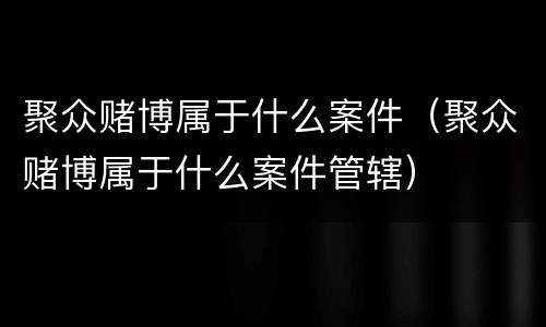 聚众赌博属于什么案件（聚众赌博属于什么案件管辖）