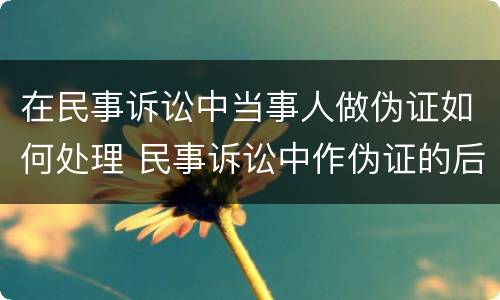 在民事诉讼中当事人做伪证如何处理 民事诉讼中作伪证的后果?