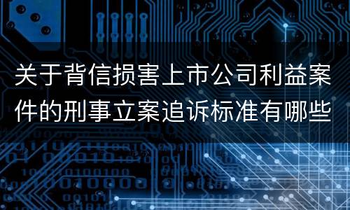关于背信损害上市公司利益案件的刑事立案追诉标准有哪些