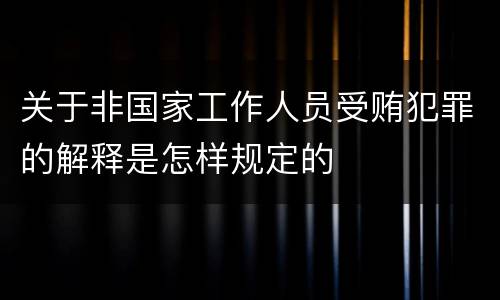 关于非国家工作人员受贿犯罪的解释是怎样规定的