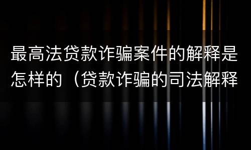 最高法贷款诈骗案件的解释是怎样的（贷款诈骗的司法解释）