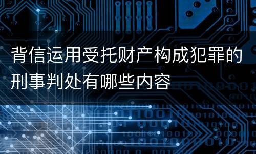背信运用受托财产构成犯罪的刑事判处有哪些内容