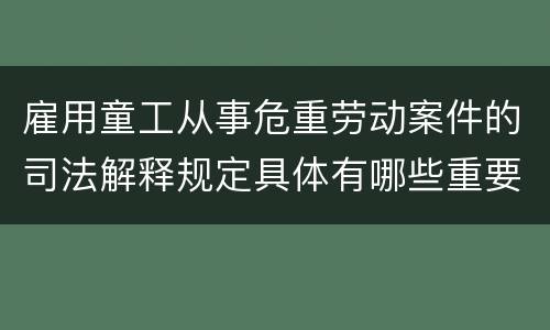 雇用童工从事危重劳动案件的司法解释规定具体有哪些重要内容