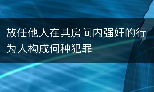 放任他人在其房间内强奸的行为人构成何种犯罪