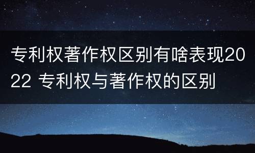 专利权著作权区别有啥表现2022 专利权与著作权的区别