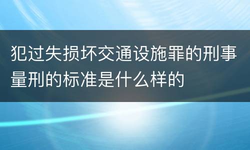 犯过失损坏交通设施罪的刑事量刑的标准是什么样的