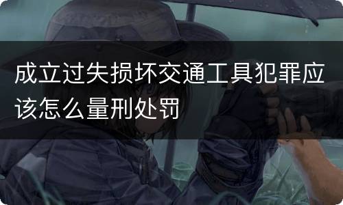 成立过失损坏交通工具犯罪应该怎么量刑处罚