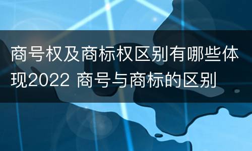商号权及商标权区别有哪些体现2022 商号与商标的区别