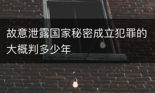 故意泄露国家秘密成立犯罪的大概判多少年