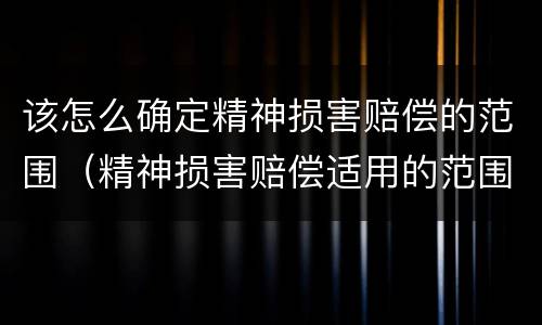 该怎么确定精神损害赔偿的范围（精神损害赔偿适用的范围）