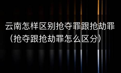 云南怎样区别抢夺罪跟抢劫罪（抢夺跟抢劫罪怎么区分）