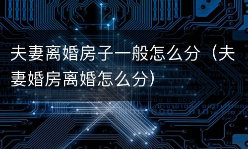 夫妻离婚房子一般怎么分（夫妻婚房离婚怎么分）