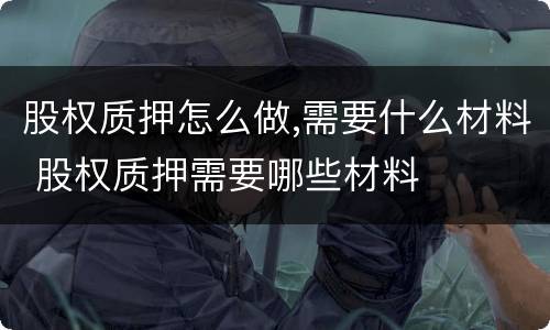 股权质押怎么做,需要什么材料 股权质押需要哪些材料