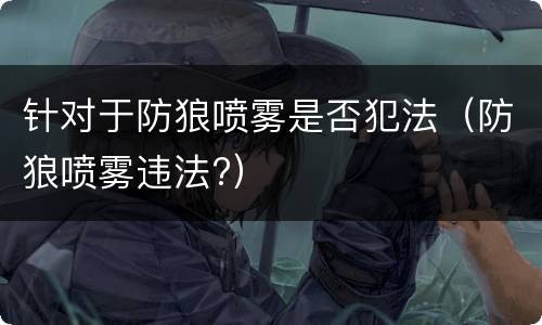 针对于防狼喷雾是否犯法（防狼喷雾违法?）