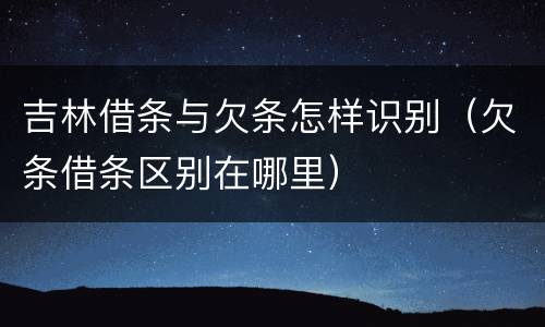 吉林借条与欠条怎样识别（欠条借条区别在哪里）