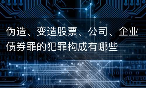 伪造、变造股票、公司、企业债券罪的犯罪构成有哪些