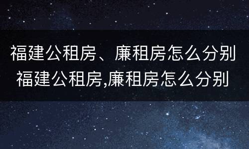 福建公租房、廉租房怎么分别 福建公租房,廉租房怎么分别摇号