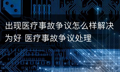 出现医疗事故争议怎么样解决为好 医疗事故争议处理