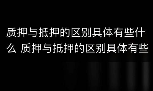 质押与抵押的区别具体有些什么 质押与抵押的区别具体有些什么内容