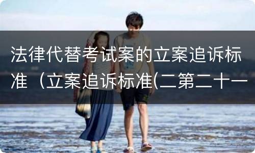 法律代替考试案的立案追诉标准（立案追诉标准(二第二十一条）