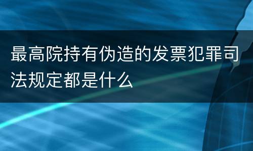 最高院持有伪造的发票犯罪司法规定都是什么