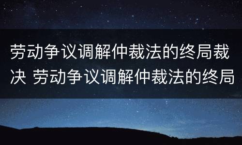 劳动争议调解仲裁法的终局裁决 劳动争议调解仲裁法的终局裁决是什么