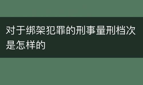 对于绑架犯罪的刑事量刑档次是怎样的
