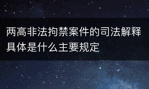 两高非法拘禁案件的司法解释具体是什么主要规定