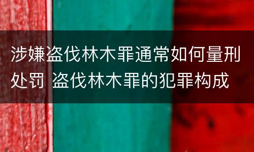 涉嫌盗伐林木罪通常如何量刑处罚 盗伐林木罪的犯罪构成